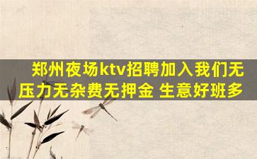 郑州夜场ktv招聘加入我们无压力无杂费无押金 生意好班多
